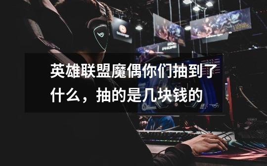 英雄联盟魔偶你们抽到了什么,抽的是几块钱的-第1张-游戏信息-龙启网