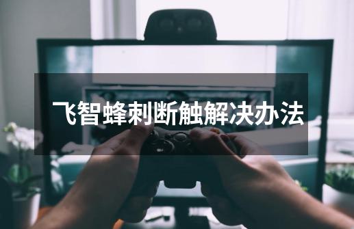 飞智蜂刺断触解决办法-第1张-游戏信息-龙启网