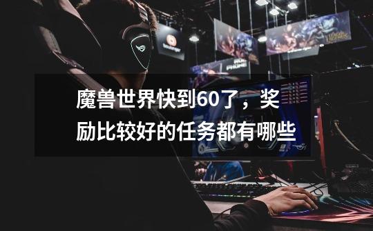魔兽世界快到60了,奖励比较好的任务都有哪些-第1张-游戏信息-龙启网