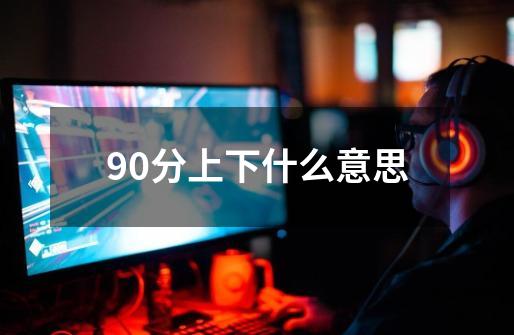 90分上下什么意思-第1张-游戏信息-龙启网
