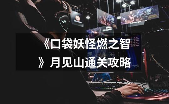 《口袋妖怪燃之智》月见山通关攻略-第1张-游戏信息-龙启网