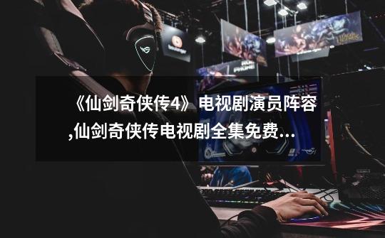 《仙剑奇侠传4》电视剧演员阵容,仙剑奇侠传电视剧全集免费播放杨幂主演-第1张-游戏信息-龙启网