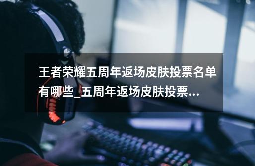 王者荣耀五周年返场皮肤投票名单有哪些_五周年返场皮肤投票名单分享-第1张-游戏信息-龙启网