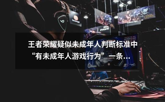 王者荣耀疑似未成年人判断标准中“有未成年人游戏行为”一条,具体是那些行为-第1张-游戏信息-龙启网