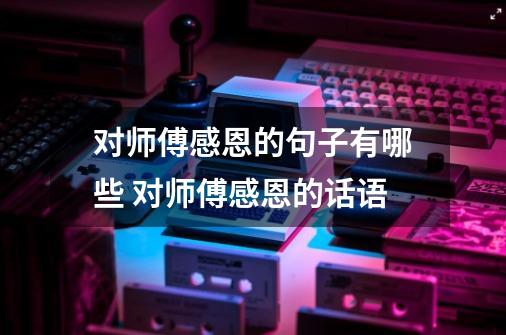 对师傅感恩的句子有哪些 对师傅感恩的话语-第1张-游戏信息-龙启网