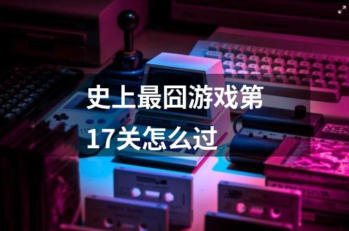 史上最囧游戏第17关怎么过-第1张-游戏信息-龙启网