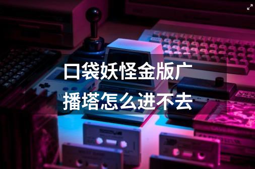 口袋妖怪金版广播塔怎么进不去-第1张-游戏信息-龙启网