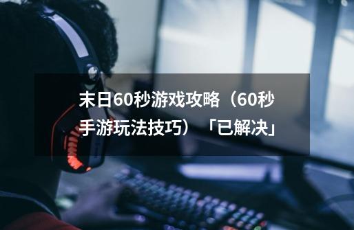末日60秒游戏攻略(60秒手游玩法技巧)「已解决」-第1张-游戏信息-龙启网