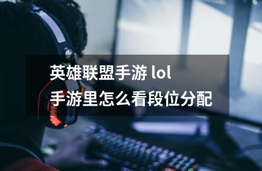 英雄联盟手游 lol手游里怎么看段位分配-第1张-游戏信息-龙启网