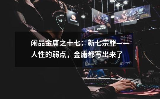 闲品金庸之十七:新七宗罪——人性的弱点,金庸都写出来了-第1张-游戏信息-龙启网