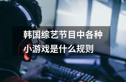 韩国综艺节目中各种小游戏是什么规则-第1张-游戏信息-龙启网