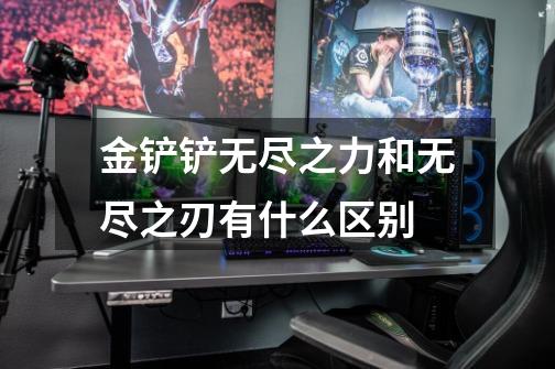 金铲铲无尽之力和无尽之刃有什么区别-第1张-游戏信息-龙启网