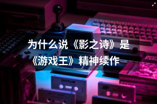 为什么说《影之诗》是《游戏王》精神续作-第1张-游戏信息-龙启网