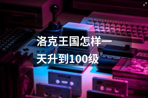 洛克王国怎样一天升到100级-第1张-游戏信息-龙启网