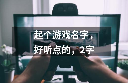 起个游戏名字,好听点的,2字-第1张-游戏信息-龙启网