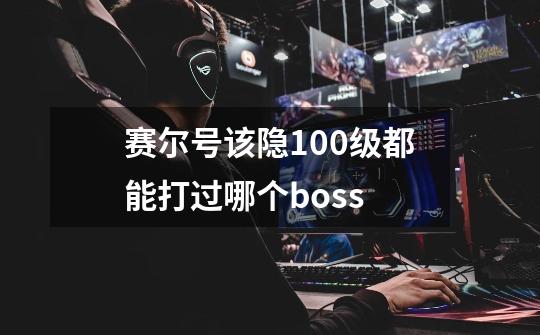 赛尔号该隐100级都能打过哪个boss-第1张-游戏信息-龙启网