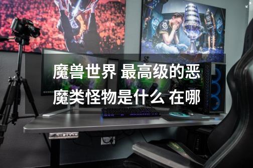 魔兽世界 最高级的恶魔类怪物是什么 在哪-第1张-游戏信息-龙启网