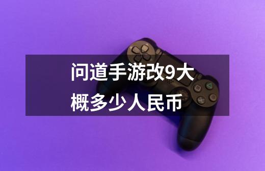 问道手游改9大概多少人民币-第1张-游戏信息-龙启网
