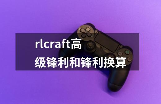 rlcraft高级锋利和锋利换算-第1张-游戏信息-龙启网