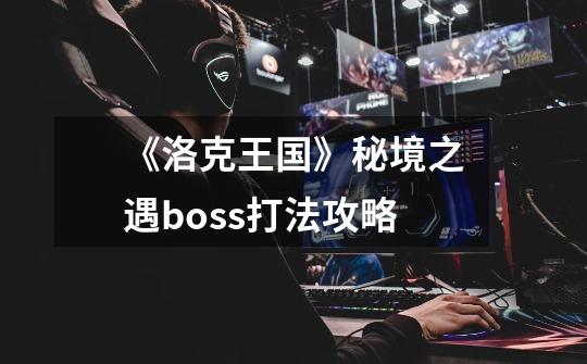 《洛克王国》秘境之遇boss打法攻略-第1张-游戏信息-龙启网