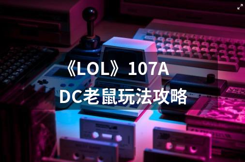 《LOL》10.7ADC老鼠玩法攻略-第1张-游戏信息-龙启网