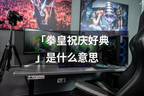 「拳皇祝庆好典」是什么意思-第1张-游戏信息-龙启网