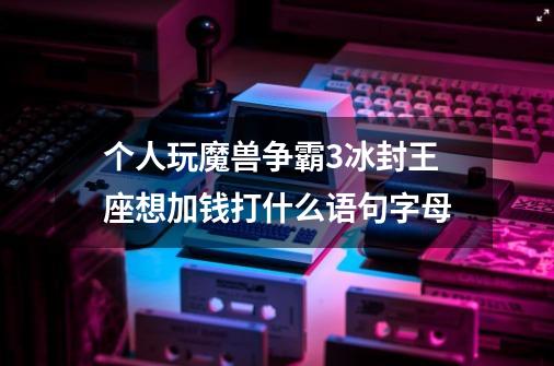 个人玩魔兽争霸3冰封王座想加钱打什么语句字母-第1张-游戏信息-龙启网