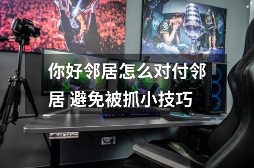 你好邻居怎么对付邻居 避免被抓小技巧-第1张-游戏信息-龙启网