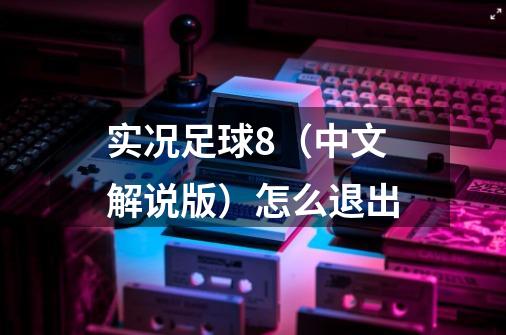 实况足球8(中文解说版)怎么退出-第1张-游戏信息-龙启网
