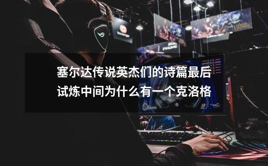 塞尔达传说英杰们的诗篇最后试炼中间为什么有一个克洛格-第1张-游戏信息-龙启网