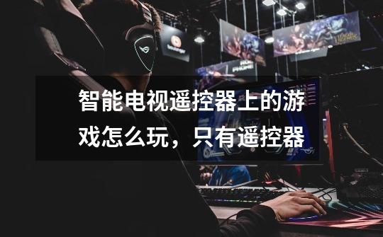 智能电视遥控器上的游戏怎么玩,只有遥控器-第1张-游戏信息-龙启网