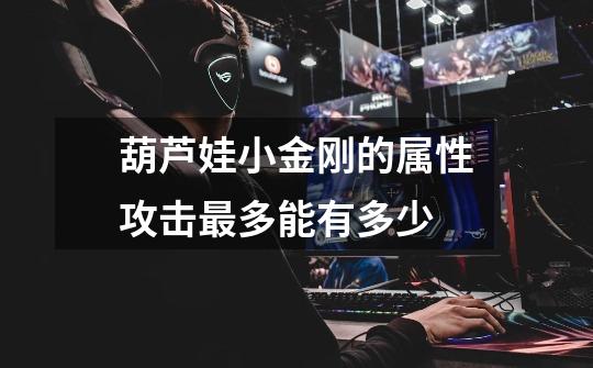 葫芦娃小金刚的属性攻击最多能有多少-第1张-游戏信息-龙启网