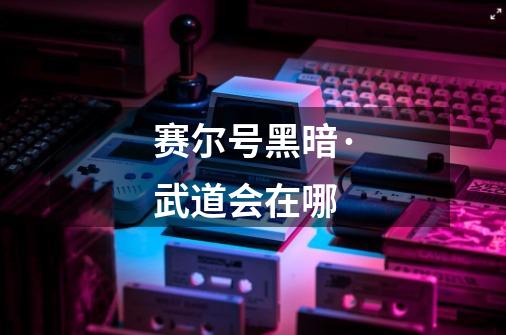 赛尔号黑暗·武道会在哪-第1张-游戏信息-龙启网