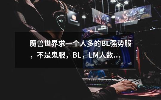 魔兽世界求一个人多的BL强势服，不是鬼服，BL，LM人数比6：4就行，在线等-第1张-游戏信息-龙启网