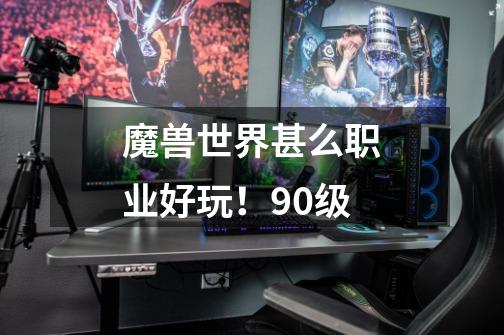 魔兽世界甚么职业好玩!90级-第1张-游戏信息-龙启网