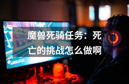 魔兽死骑任务:死亡的挑战怎么做啊-第1张-游戏信息-龙启网