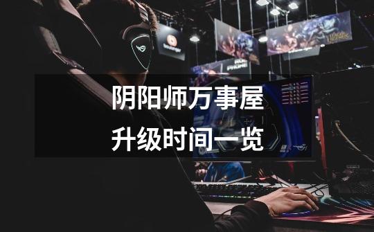 阴阳师万事屋升级时间一览-第1张-游戏信息-龙启网