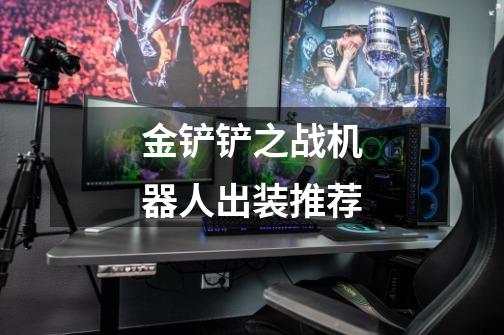 金铲铲之战机器人出装推荐-第1张-游戏信息-龙启网