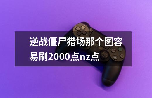 逆战僵尸猎场那个图容易刷2000点nz点-第1张-游戏信息-龙启网