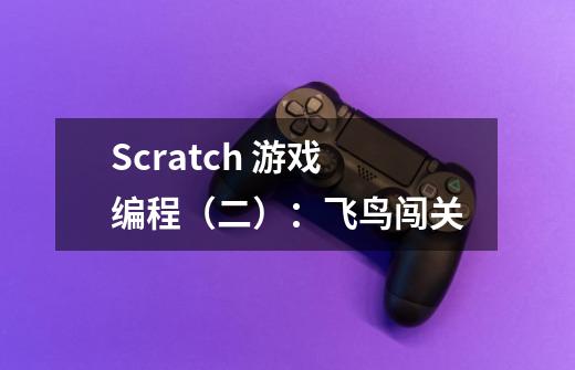 Scratch 游戏编程(二):飞鸟闯关-第1张-游戏信息-龙启网