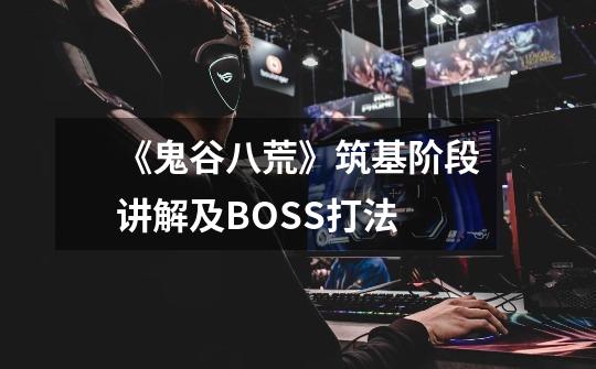 《鬼谷八荒》筑基阶段讲解及BOSS打法-第1张-游戏信息-龙启网