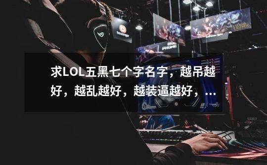 求LOL五黑七个字名字，越吊越好，越乱越好，越装逼越好，一定要吊，求-第1张-游戏信息-龙启网