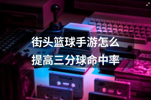 街头篮球手游怎么提高三分球命中率-第1张-游戏信息-龙启网