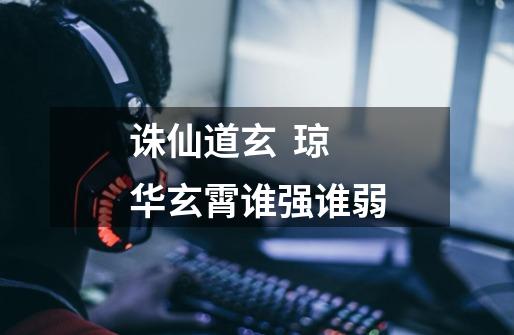 诛仙道玄 琼华玄霄谁强谁弱-第1张-游戏信息-龙启网