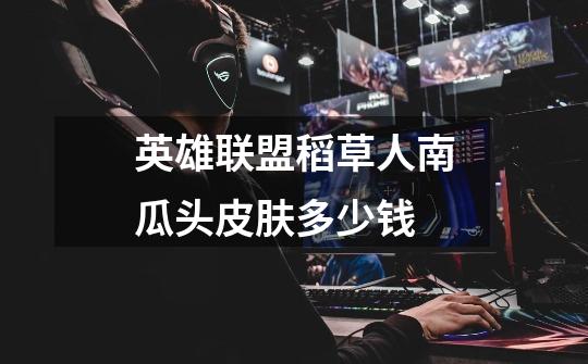 英雄联盟稻草人南瓜头皮肤多少钱-第1张-游戏信息-龙启网