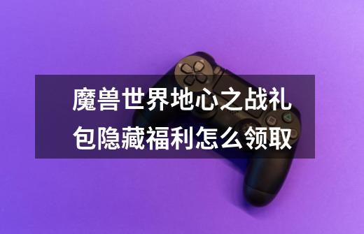 魔兽世界地心之战礼包隐藏福利怎么领取-第1张-游戏信息-龙启网