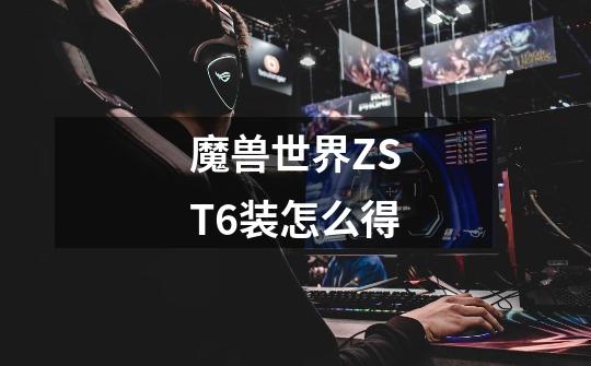 魔兽世界ZST6装怎么得-第1张-游戏信息-龙启网