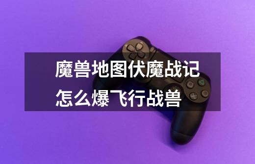 魔兽地图伏魔战记怎么爆飞行战兽-第1张-游戏信息-龙启网