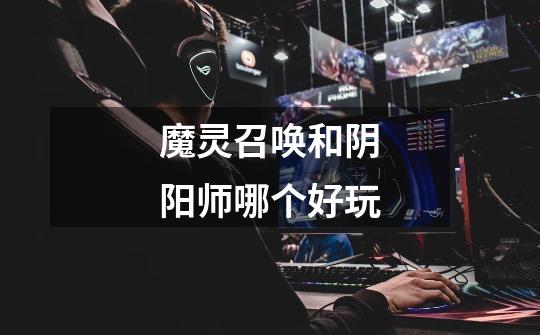 魔灵召唤和阴阳师哪个好玩-第1张-游戏信息-龙启网