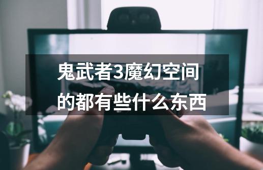 鬼武者3魔幻空间的都有些什么东西-第1张-游戏信息-龙启网